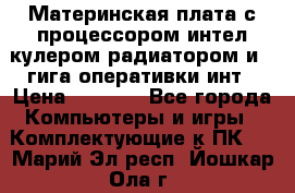 Материнская плата с процессором интел кулером радиатором и 4 гига оперативки инт › Цена ­ 1 000 - Все города Компьютеры и игры » Комплектующие к ПК   . Марий Эл респ.,Йошкар-Ола г.